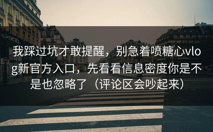 我踩过坑才敢提醒，别急着喷糖心vlog新官方入口，先看看信息密度你是不是也忽略了（评论区会吵起来）