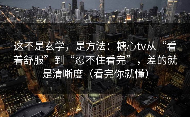 这不是玄学，是方法：糖心tv从“看着舒服”到“忍不住看完”，差的就是清晰度（看完你就懂）