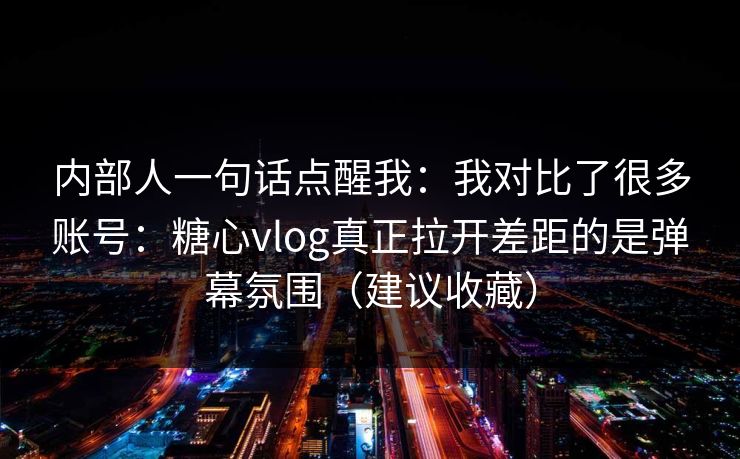 内部人一句话点醒我：我对比了很多账号：糖心vlog真正拉开差距的是弹幕氛围（建议收藏）