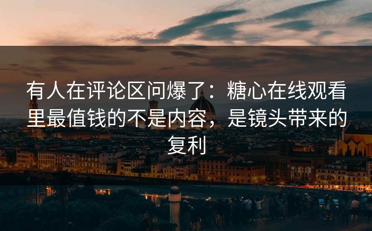 有人在评论区问爆了：糖心在线观看里最值钱的不是内容，是镜头带来的复利  第1张