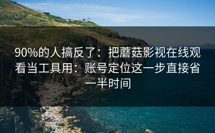 90%的人搞反了：把蘑菇影视在线观看当工具用：账号定位这一步直接省一半时间  第1张