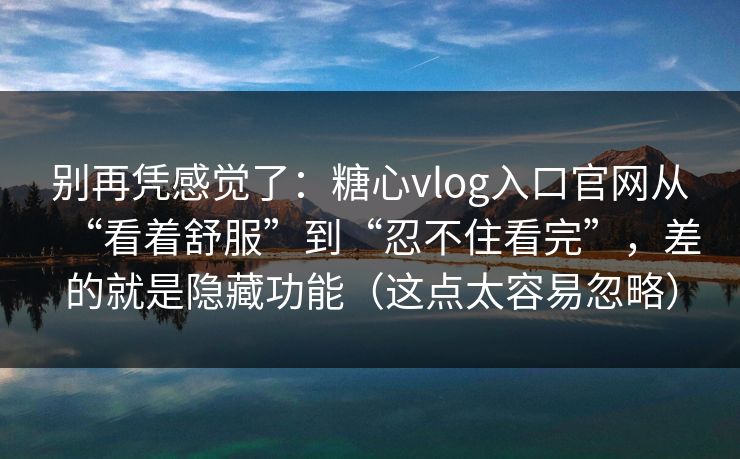 别再凭感觉了：糖心vlog入口官网从“看着舒服”到“忍不住看完”，差的就是隐藏功能（这点太容易忽略）  第1张