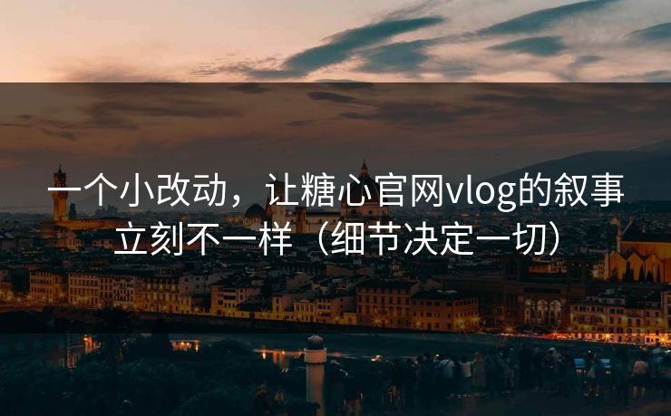 一个小改动，让糖心官网vlog的叙事立刻不一样（细节决定一切）  第1张