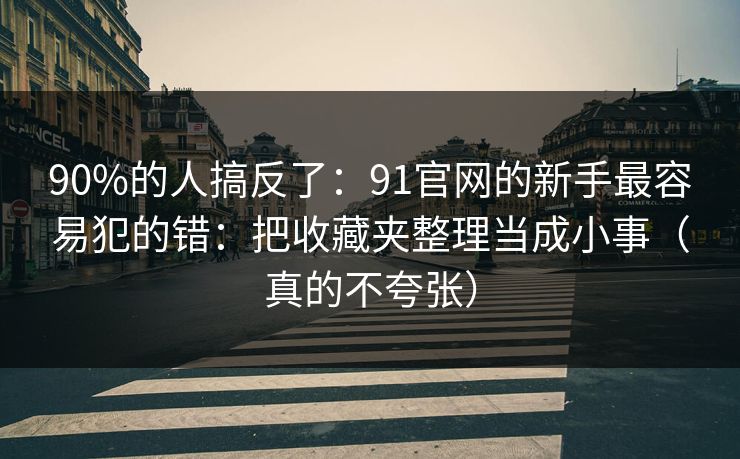 90%的人搞反了：91官网的新手最容易犯的错：把收藏夹整理当成小事（真的不夸张）  第1张