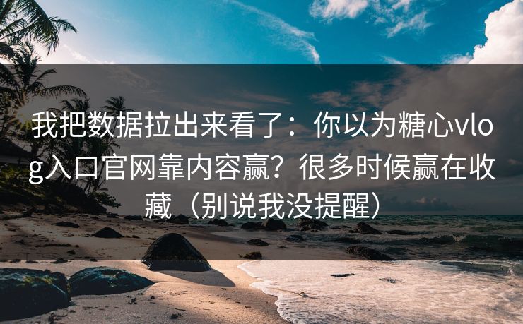 我把数据拉出来看了：你以为糖心vlog入口官网靠内容赢？很多时候赢在收藏（别说我没提醒）  第1张