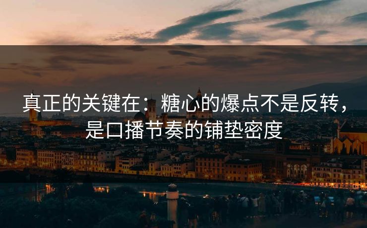 真正的关键在：糖心的爆点不是反转，是口播节奏的铺垫密度  第1张