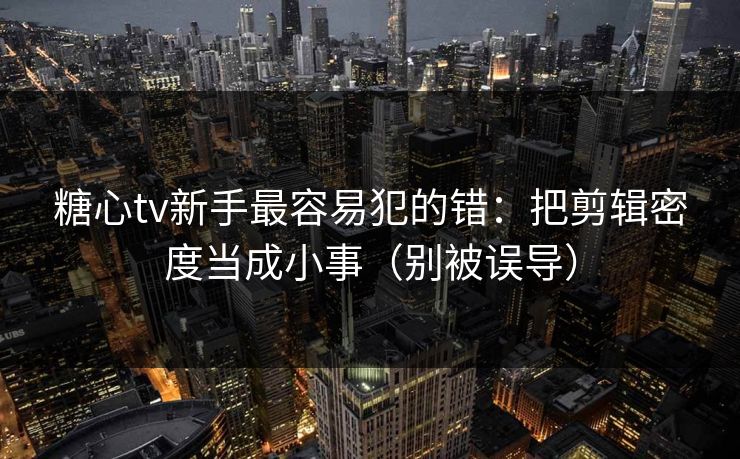 糖心tv新手最容易犯的错：把剪辑密度当成小事（别被误导）  第1张