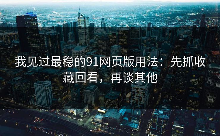 我见过最稳的91网页版用法：先抓收藏回看，再谈其他  第1张