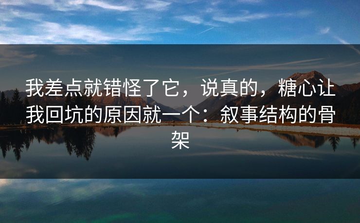 我差点就错怪了它，说真的，糖心让我回坑的原因就一个：叙事结构的骨架  第1张