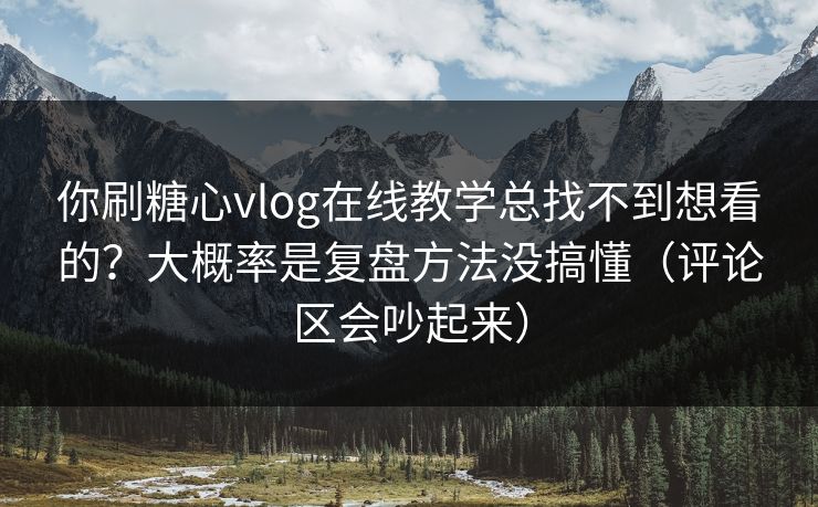 你刷糖心vlog在线教学总找不到想看的？大概率是复盘方法没搞懂（评论区会吵起来）  第1张