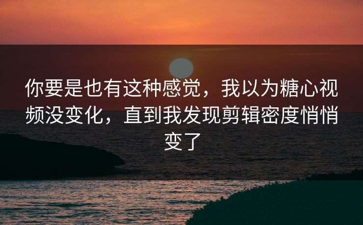 你要是也有这种感觉，我以为糖心视频没变化，直到我发现剪辑密度悄悄变了  第1张