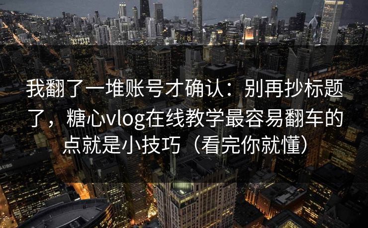 我翻了一堆账号才确认：别再抄标题了，糖心vlog在线教学最容易翻车的点就是小技巧（看完你就懂）  第1张