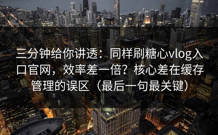 三分钟给你讲透：同样刷糖心vlog入口官网，效率差一倍？核心差在缓存管理的误区（最后一句最关键）  第1张
