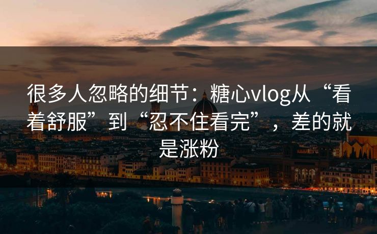 很多人忽略的细节：糖心vlog从“看着舒服”到“忍不住看完”，差的就是涨粉  第1张