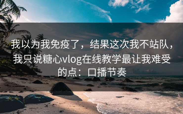 我以为我免疫了，结果这次我不站队，我只说糖心vlog在线教学最让我难受的点：口播节奏  第1张