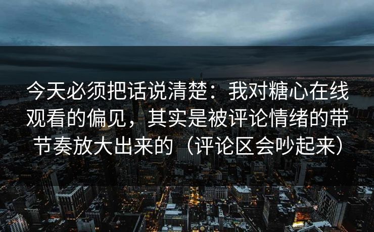 今天必须把话说清楚：我对糖心在线观看的偏见，其实是被评论情绪的带节奏放大出来的（评论区会吵起来）  第1张