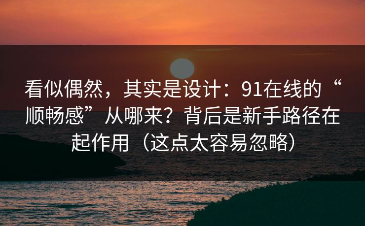 看似偶然，其实是设计：91在线的“顺畅感”从哪来？背后是新手路径在起作用（这点太容易忽略）  第1张