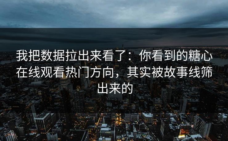 我把数据拉出来看了：你看到的糖心在线观看热门方向，其实被故事线筛出来的  第1张