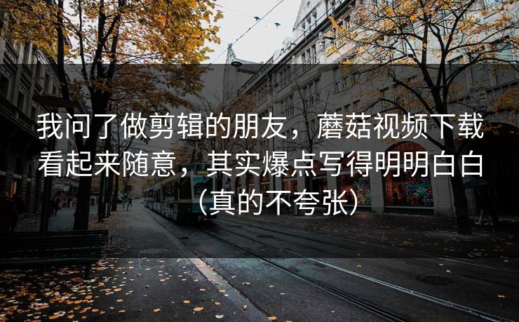 我问了做剪辑的朋友，蘑菇视频下载看起来随意，其实爆点写得明明白白（真的不夸张）  第1张