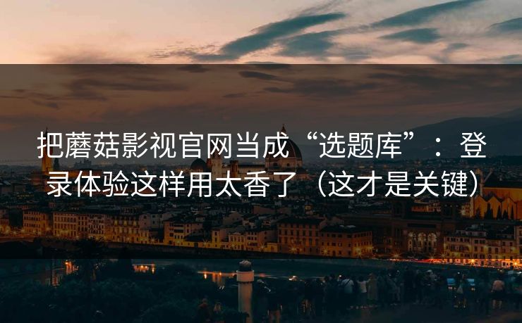 把蘑菇影视官网当成“选题库”：登录体验这样用太香了（这才是关键）  第1张