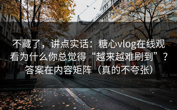 不藏了，讲点实话：糖心vlog在线观看为什么你总觉得“越来越难刷到”？答案在内容矩阵（真的不夸张）  第1张