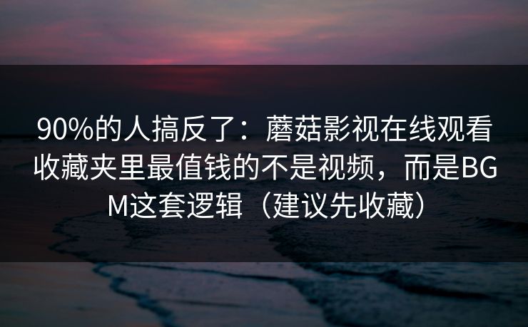 90%的人搞反了：蘑菇影视在线观看收藏夹里最值钱的不是视频，而是BGM这套逻辑（建议先收藏）  第1张