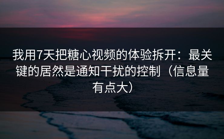 我用7天把糖心视频的体验拆开：最关键的居然是通知干扰的控制（信息量有点大）  第1张