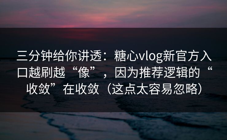 三分钟给你讲透：糖心vlog新官方入口越刷越“像”，因为推荐逻辑的“收敛”在收敛（这点太容易忽略）  第1张