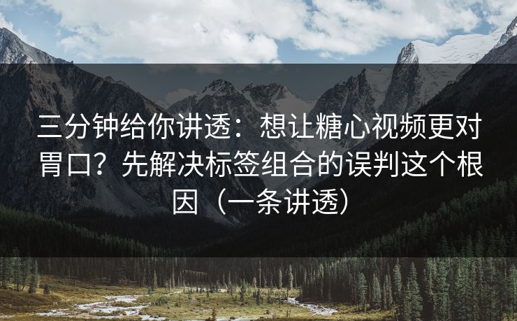 三分钟给你讲透：想让糖心视频更对胃口？先解决标签组合的误判这个根因（一条讲透）  第1张