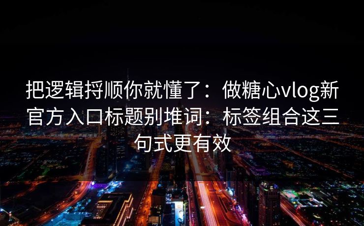 把逻辑捋顺你就懂了：做糖心vlog新官方入口标题别堆词：标签组合这三句式更有效  第1张