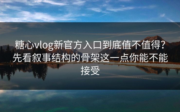 糖心vlog新官方入口到底值不值得？先看叙事结构的骨架这一点你能不能接受