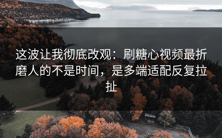 这波让我彻底改观：刷糖心视频最折磨人的不是时间，是多端适配反复拉扯