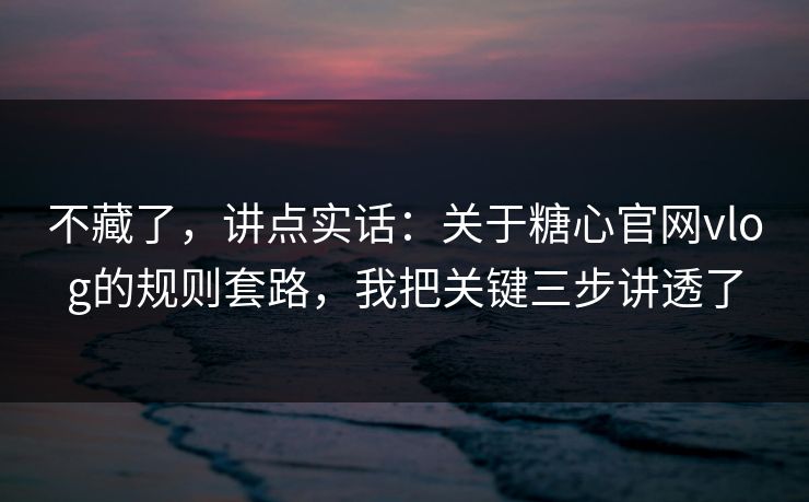 不藏了，讲点实话：关于糖心官网vlog的规则套路，我把关键三步讲透了