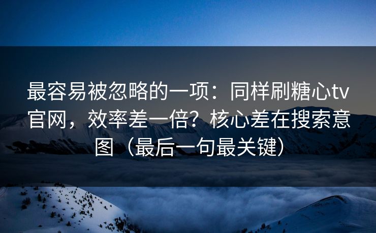 最容易被忽略的一项：同样刷糖心tv官网，效率差一倍？核心差在搜索意图（最后一句最关键）