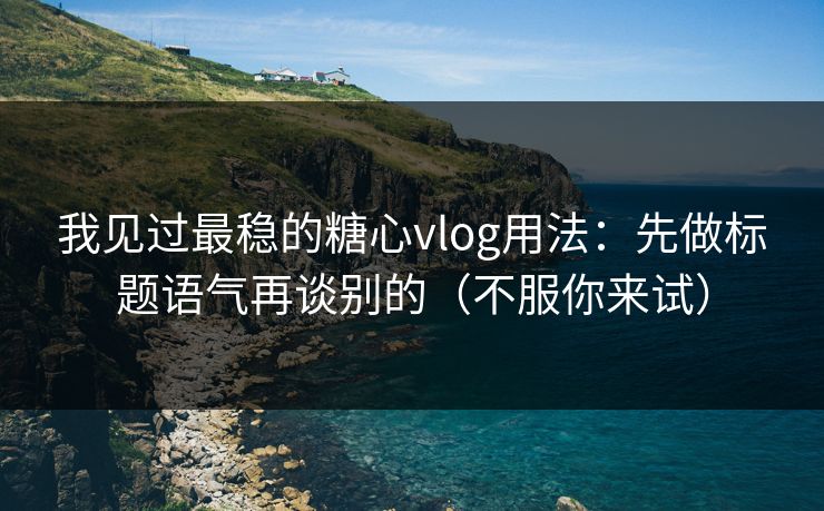 我见过最稳的糖心vlog用法：先做标题语气再谈别的（不服你来试）