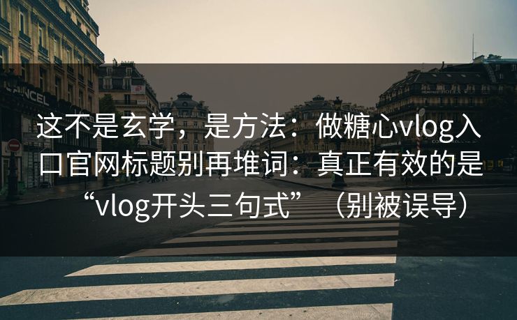 这不是玄学，是方法：做糖心vlog入口官网标题别再堆词：真正有效的是“vlog开头三句式”（别被误导）