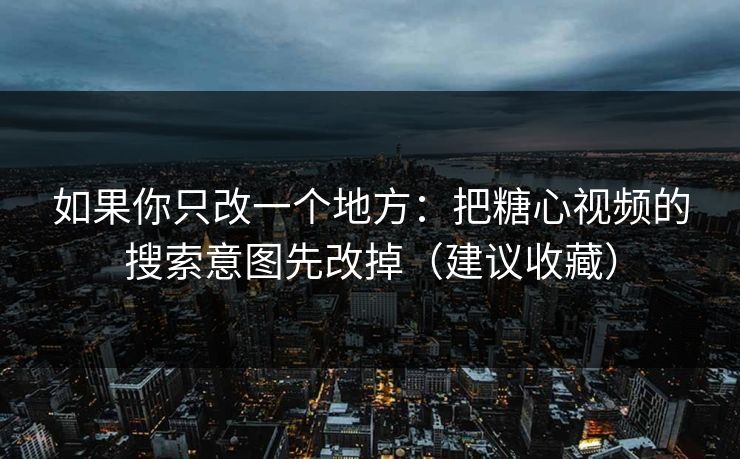 如果你只改一个地方：把糖心视频的搜索意图先改掉（建议收藏）