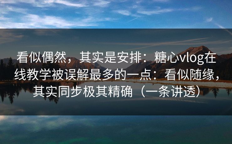 看似偶然，其实是安排：糖心vlog在线教学被误解最多的一点：看似随缘，其实同步极其精确（一条讲透）