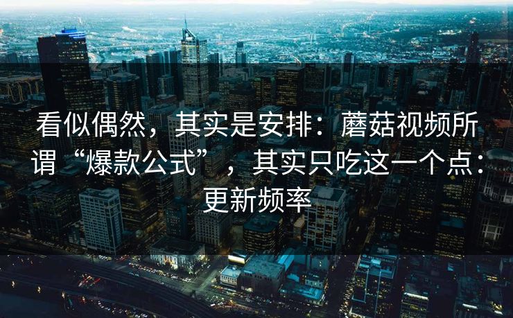 看似偶然，其实是安排：蘑菇视频所谓“爆款公式”，其实只吃这一个点：更新频率