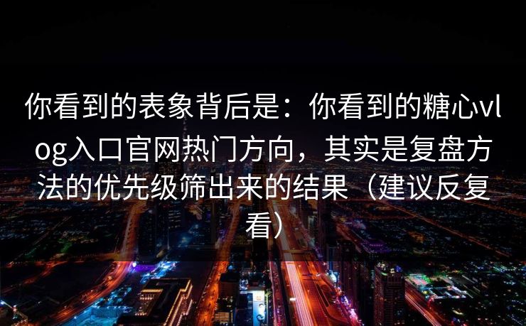 你看到的表象背后是：你看到的糖心vlog入口官网热门方向，其实是复盘方法的优先级筛出来的结果（建议反复看）