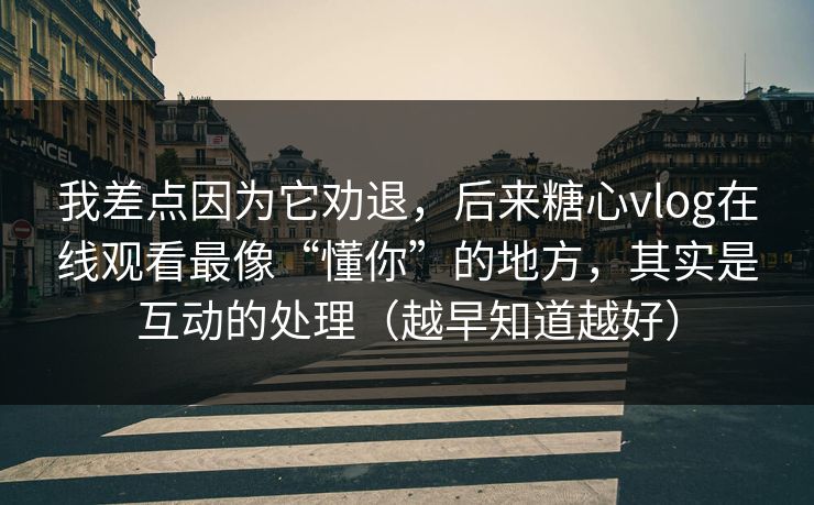 我差点因为它劝退，后来糖心vlog在线观看最像“懂你”的地方，其实是互动的处理（越早知道越好）