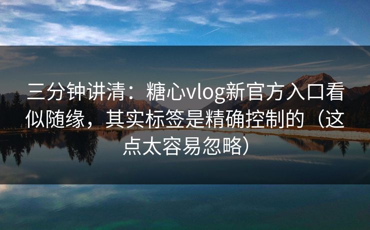 三分钟讲清：糖心vlog新官方入口看似随缘，其实标签是精确控制的（这点太容易忽略）