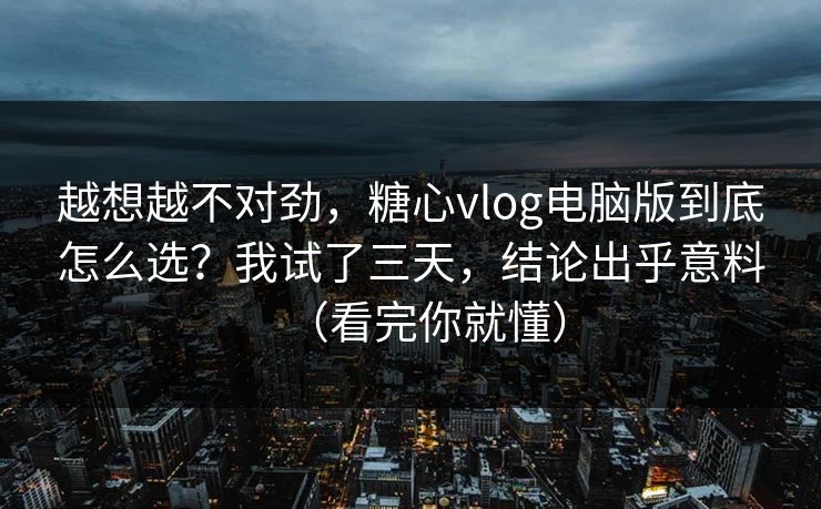 越想越不对劲，糖心vlog电脑版到底怎么选？我试了三天，结论出乎意料（看完你就懂）