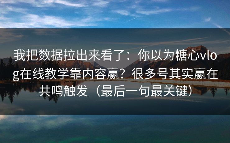 我把数据拉出来看了：你以为糖心vlog在线教学靠内容赢？很多号其实赢在共鸣触发（最后一句最关键）