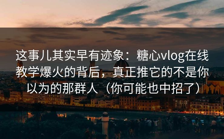 这事儿其实早有迹象：糖心vlog在线教学爆火的背后，真正推它的不是你以为的那群人（你可能也中招了）