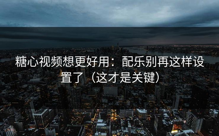 糖心视频想更好用：配乐别再这样设置了（这才是关键）