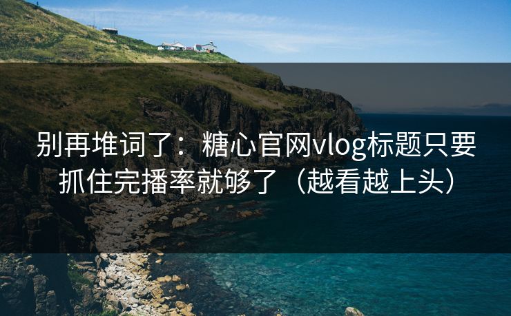 别再堆词了：糖心官网vlog标题只要抓住完播率就够了（越看越上头）
