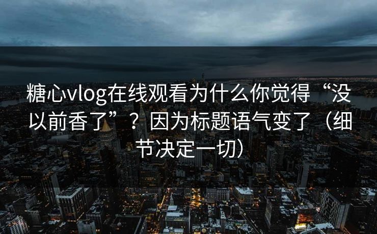 糖心vlog在线观看为什么你觉得“没以前香了”？因为标题语气变了（细节决定一切）