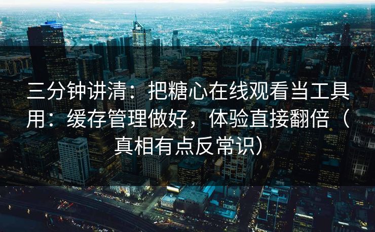 三分钟讲清：把糖心在线观看当工具用：缓存管理做好，体验直接翻倍（真相有点反常识）