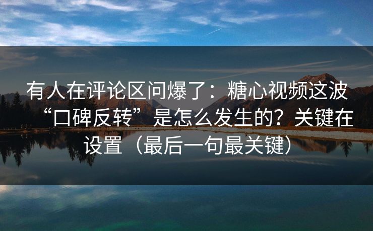 有人在评论区问爆了：糖心视频这波“口碑反转”是怎么发生的？关键在设置（最后一句最关键）